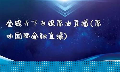 银天下原油直播间(金银天下白银原油直播)(银天下平台)_https://www.ljyuan-tech.com_深交所_第1张