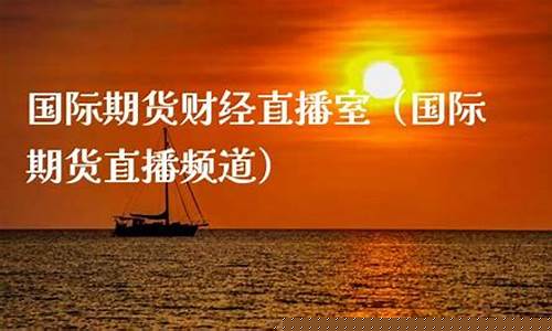 国际期货财经直播室(国际期货财经直播室在哪)_https://www.ljyuan-tech.com_深交所_第1张
