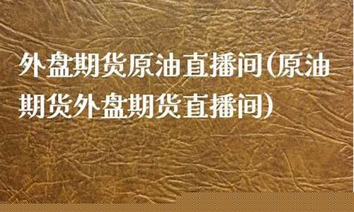 外盘黄金原油期货直播间(外盘原油期货直播室)_https://www.ljyuan-tech.com_创业板_第1张