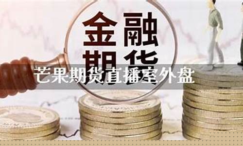 芒果期货直播室咋样(芒果期货直播室咋样啊)(芒果期货直播室外盘)_https://www.ljyuan-tech.com_北交所_第1张