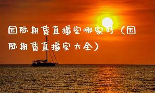国际期货直播室哪家好用点呢(国际期货直播室在线直播)(国际期货直播平台)_https://www.ljyuan-tech.com_北交所_第1张