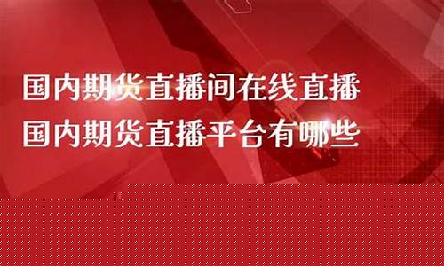 国内期货节目直播平台(国内期货节目直播平台有哪些)(国内期货直播室在线直播)_https://www.ljyuan-tech.com_创业板_第1张