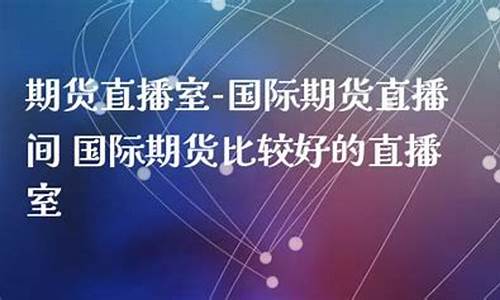 比较好的国际期货直播室(比较好的国际期货直播室有哪些)(国际期货直播平台)_https://www.ljyuan-tech.com_北交所_第1张