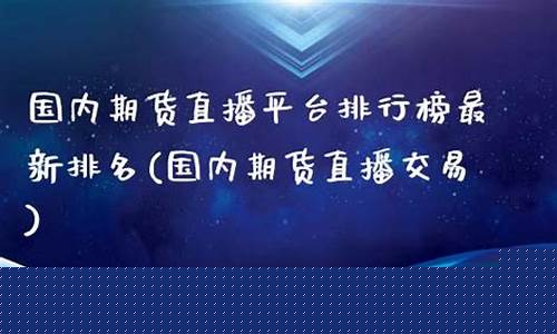 国内期货直播交易平台排行榜(国内期货直播交易平台排行榜最新)_https://www.ljyuan-tech.com_北交所_第1张