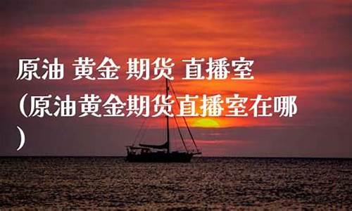 原油期货直播室在哪(原油期货直播室在哪里)(原油期货喊单直播室国际期货)_https://www.ljyuan-tech.com_北交所_第1张