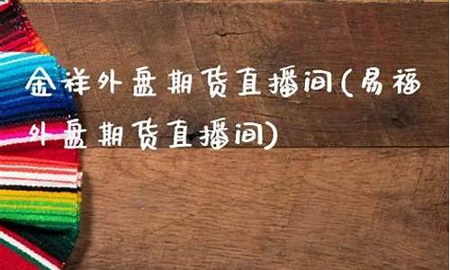 易福外盘期货直播间(外盘国际期货直播间)(易盛外盘行情收费)_https://www.ljyuan-tech.com_创业板_第1张