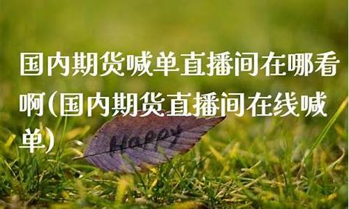 国内期货喊单直播间在哪看到(国内期货喊单直播间在哪看到的)(国内期货喊单视频直播)_https://www.ljyuan-tech.com_北交所_第1张