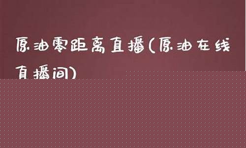原油零距离直播(原油在线直播间)(原油视频)_https://www.ljyuan-tech.com_创业板_第1张