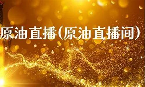 原油贵金属直播(原油贵金属直播间)_https://www.ljyuan-tech.com_创业板_第1张