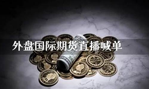 外盘国际期货直播间喊单(外盘期货直播间老师喊单)(期货外盘直播室)_https://www.ljyuan-tech.com_北交所_第1张