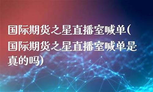 国际期货之星喊单直播室(国际期货直播室喊单直播)(国际期货直播间)_https://www.ljyuan-tech.com_上交所_第1张