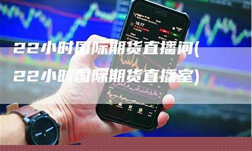 22小时国际期货直播间(22小时国际期货直播室)(国际期货直播室在线直播)_https://www.ljyuan-tech.com_上交所_第1张