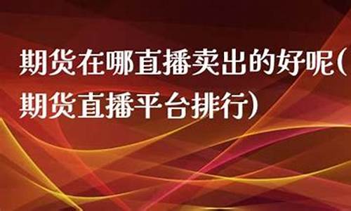 期货在哪直播卖出去的钱(期货在哪直播卖出去的钱呢)(期货直播间哪里有)_https://www.ljyuan-tech.com_深交所_第1张