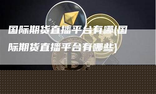 国际期货直播平台有哪些(国际期货直播交易平台)_https://www.ljyuan-tech.com_创业板_第1张
