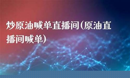 炒原油直播喊单(原油直播间喊单)_https://www.ljyuan-tech.com_创业板_第1张