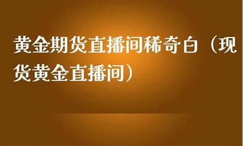 黄金期货直播间稀奇白(现货黄金期货直播间)(黄金期货在线直播室)_https://www.ljyuan-tech.com_北交所_第1张