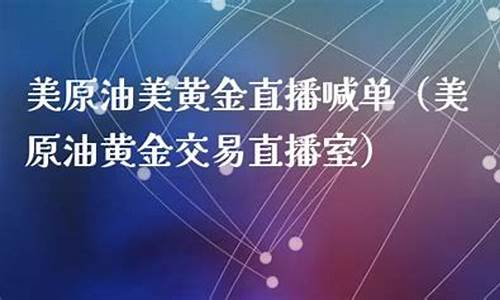 美原油黄金交易直播室在哪里(美原油黄金交易直播室在哪里看)_https://www.ljyuan-tech.com_深交所_第1张