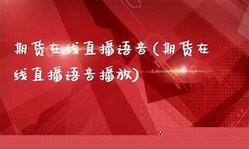 期货语音直播(期货语音直播怎么做)(期货直播视频)_https://www.ljyuan-tech.com_上交所_第1张