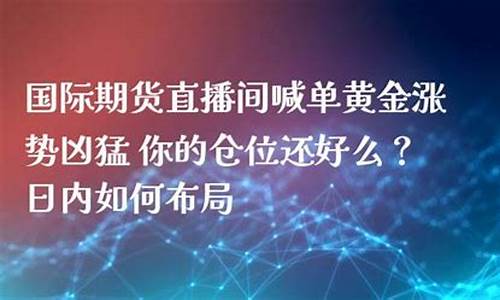 金时代国际期货直播间(黄金期货直播)(国际时代黄金团队)_https://www.ljyuan-tech.com_北交所_第1张