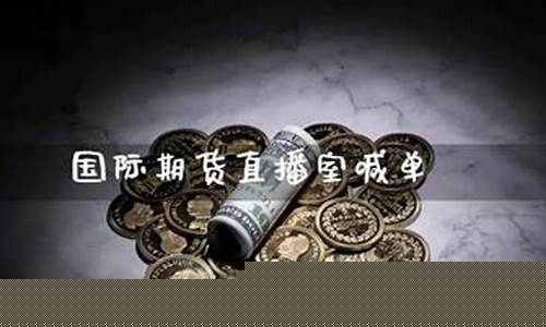 国际期货直播喊单(国际期货直播喊单新华国际期货)(国际期货直播间在线喊单)_https://www.ljyuan-tech.com_上交所_第1张
