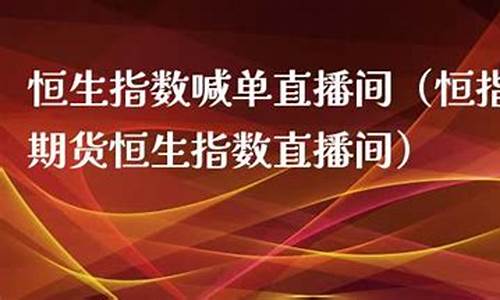 恒生指数期货 直播间(恒生指数期货直播间)(恒生指数期货行情)_https://www.ljyuan-tech.com_上交所_第1张