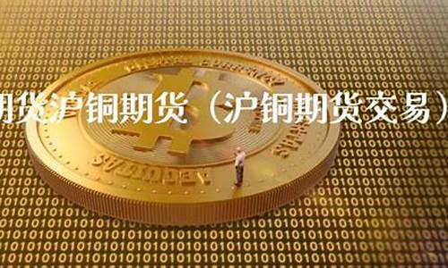 沪铜期货直播间(沪铜期货直播间怎么进)(沪铜期货交易规则)_https://www.ljyuan-tech.com_创业板_第1张