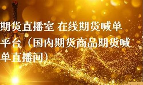 商品期货喊单直播室在哪找(商品期货喊单直播室在哪找到)(商品期货直播间)_https://www.ljyuan-tech.com_深交所_第1张