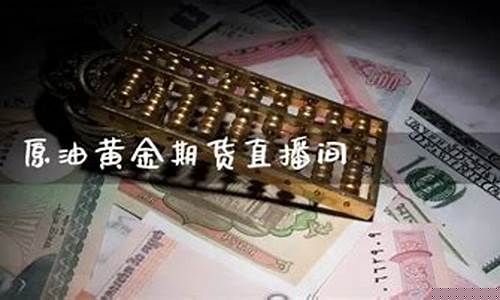 原油黄金期货直播平台(黄金期货原油白银直播)(现货黄金白银原油直播间)_https://www.ljyuan-tech.com_上交所_第1张