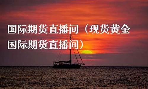 现货黄金期货直播间(现货黄金期货直播间喊单)(期货黄金直播讲解)_https://www.ljyuan-tech.com_创业板_第1张