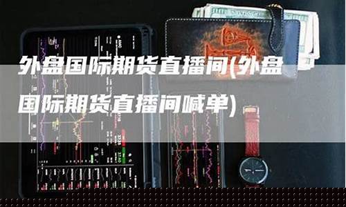 外盘期货直播室喊(外盘期货直播室喊单)(外盘期货直播室在线直播)_https://www.ljyuan-tech.com_上交所_第1张