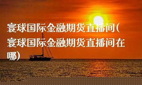 寰球金融期货直播间在哪(寰球金融期货直播间在哪里)(环球国际期货直播室)_https://www.ljyuan-tech.com_创业板_第1张