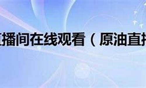 原油直播间在线观看80(原油直播间在线观看)(原油直播汇天下直播室)_https://www.ljyuan-tech.com_创业板_第1张