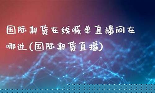 新华国际期货直播在哪看(新华国际期货直播在哪看啊)(新华期货下载)_https://www.ljyuan-tech.com_北交所_第1张