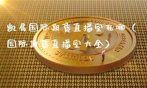 凯易国际期货直播室在哪看啊(凯易国际期货直播室在哪里)_https://www.ljyuan-tech.com_创业板_第1张