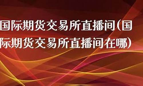 国际期货交易直播间在哪找的(国际期货交易直播间在哪找的啊)(正规国际期货直播间)_https://www.ljyuan-tech.com_深交所_第1张