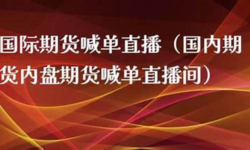 内盘期货直播间喊(内盘期货直播间喊什么)(内盘期货直播间商品期货在线内盘股指在线喊单)_https://www.ljyuan-tech.com_深交所_第1张
