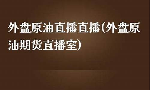 外盘原油直播平台(外盘原油期货直播室)(外盘原油平台有哪些)_https://www.ljyuan-tech.com_深交所_第1张