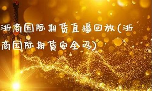 浙商国际期货直播回放(浙商国际期货安全吗)(浙商国际期货是正规平台吗)_https://www.ljyuan-tech.com_深交所_第1张