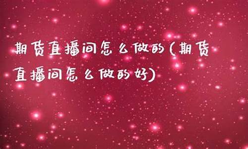 期货直播间怎么做的好一点(期货直播间怎么做的好一点呢)(期货直播间在哪里能找到)_https://www.ljyuan-tech.com_深交所_第1张