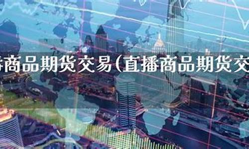 期货交易平台可以直播吗(期货交易平台可以直播吗安全吗)(期货交易直播在哪个直播平台)_https://www.ljyuan-tech.com_上交所_第1张