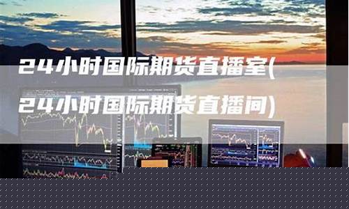 期货直播间24小时实时行情(期货直播室22小时在线)(期货直播室交易频道)_https://www.ljyuan-tech.com_北交所_第1张