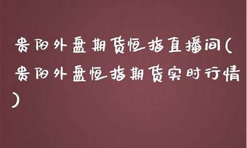 贵阳外盘期货恒指直播间(上海外盘期货恒指直播间)_https://www.ljyuan-tech.com_北交所_第1张