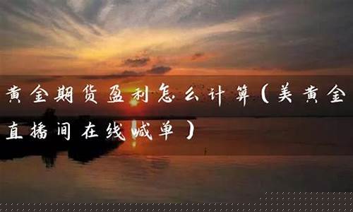 期货黄金 直播间怎么进(期货黄金直播间怎么进入)(现货黄金国际期货直播间)_https://www.ljyuan-tech.com_北交所_第1张