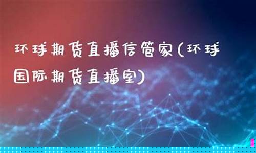环球国际期货直播室在哪看(环球国际期货直播室在哪看啊)(环球财经国际期货直播)_https://www.ljyuan-tech.com_北交所_第1张