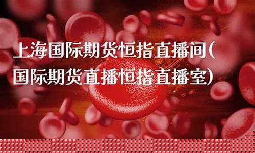 国际期货直播恒指直播间(国际期货直播恒指直播室)(正规恒指国际期货开户)_https://www.ljyuan-tech.com_北交所_第1张