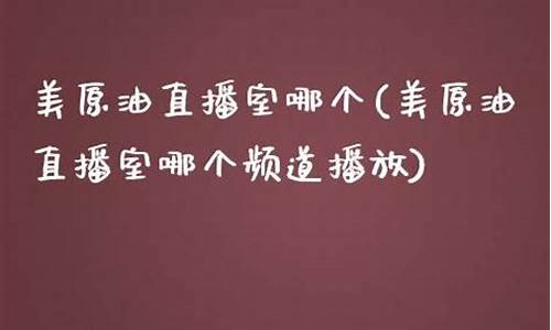 哪个原油直播室最好(哪个原油直播室最好看)(原油直播室22小时在线)_https://www.ljyuan-tech.com_上交所_第1张
