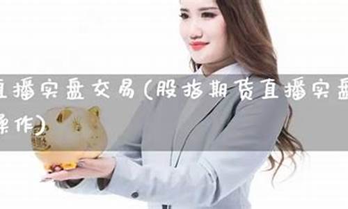 直播实盘炒期货(期货实盘直播平台)(期货操盘直播)_https://www.ljyuan-tech.com_北交所_第1张