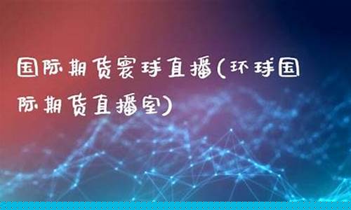 国际期货寰球直播(环球国际期货直播室)(环球期货直播间)_https://www.ljyuan-tech.com_创业板_第1张