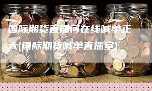 在线国际期货直播间(在线国际期货直播间怎么进)(期货直播室-国际期货直播间)_https://www.ljyuan-tech.com_创业板_第1张