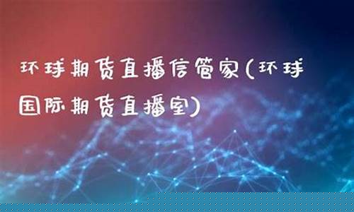 环球国际期货直播室在哪(环球国际期货直播室在哪里)(环球国际期货平台正规吗)_https://www.ljyuan-tech.com_深交所_第1张